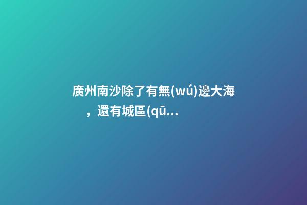 廣州南沙除了有無(wú)邊大海，還有城區(qū)最大免費(fèi)森林公園，名字拗口